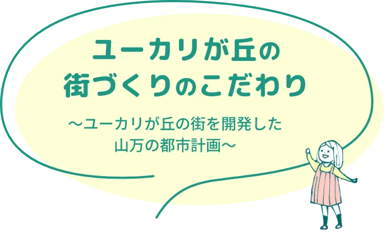 ユーカリが丘の
街づくりのこだわり 〜ユーカリが丘の街を開発した
山万の都市計画〜