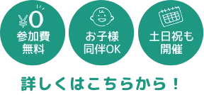 参加費無料　お子様同伴OK　土日祝も開催