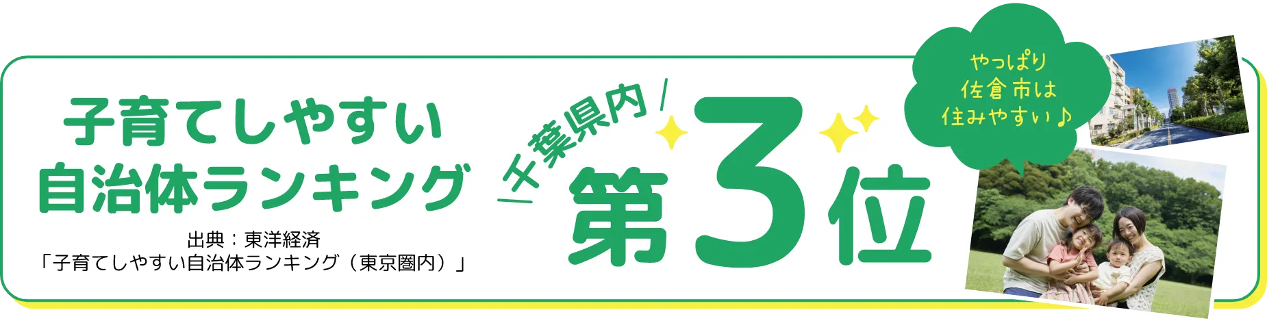 やっぱり 佐倉市は 住みやすい♪ 子育てしやすい 自治体ランキング 千葉県内 第3位 出典：東洋経済 「子育てしやすい自治体ランキング（東京圏内）」